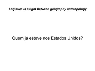 Logistics is a fight between geography and topology Quem já esteve nos Estados Unidos? 