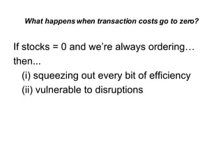 What happens when transaction costs go to zero? If stocks = 0 and we’re always ordering… then... (i) squeezing out every bit of efficiency (ii) vulnerable to disruptions 