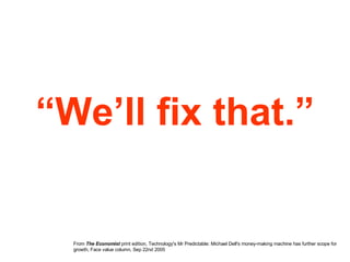 “ We’ll fix that.” From  The Economist  print edition, Technology's Mr Predictable: Michael Dell's money-making machine has further scope for growth, Face value column, Sep 22nd 2005 