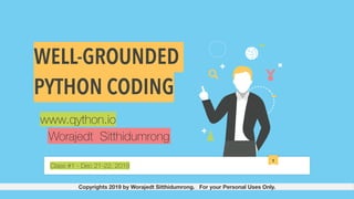 1
WELL-GROUNDED
PYTHON CODING
Worajedt Sitthidumrong
Class #1 - Dec 21-22, 2019
www.qython.io
Copyrights 2019 by Worajedt Sitthidumrong. For your Personal Uses Only.
 