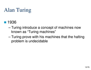 Alan Turing
1936
– Turing introduce a concept of machines now
known as “Turing machines”
– Turing prove with his machines that the halting
10/76
– Turing prove with his machines that the halting
problem is undecidable
 