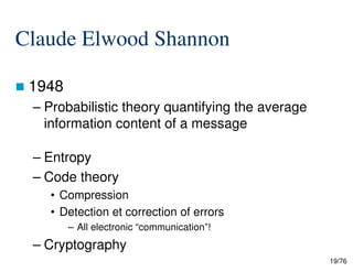 Claude Elwood Shannon
1948
– Probabilistic theory quantifying the average
information content of a message
19/76
– Entropy
– Code theory
• Compression
• Detection et correction of errors
– All electronic “communication”!
– Cryptography
 