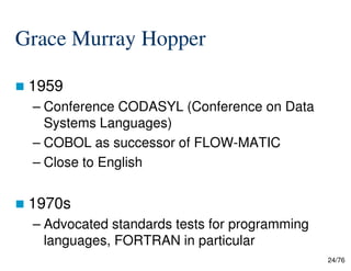 Grace Murray Hopper
1959
– Conference CODASYL (Conference on Data
Systems Languages)
– COBOL as successor of FLOW-MATIC
24/76
– COBOL as successor of FLOW-MATIC
– Close to English
1970s
– Advocated standards tests for programming
languages, FORTRAN in particular
 