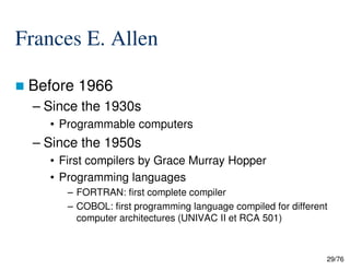 Frances E. Allen
Before 1966
– Since the 1930s
• Programmable computers
– Since the 1950s
29/76
– Since the 1950s
• First compilers by Grace Murray Hopper
• Programming languages
– FORTRAN: first complete compiler
– COBOL: first programming language compiled for different
computer architectures (UNIVAC II et RCA 501)
 