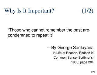 Why Is It Important? (1/2)
“Those who cannot remember the past are
condemned to repeat it”
3/76
—By George Santayana
in Life of Reason, Reason in
Common Sense, Scribner's,
1905, page 284
 