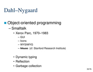 Dahl–Nygaard
Object-oriented programming
– Smalltalk
• Xerox Parc, 1970–1983
– GUI
35/76
– GUI
– Icons
– WYSIWYG
– Mouse (cf. Stanford Research Institute)
• Dynamic typing
• Reflection
• Garbage collection
 