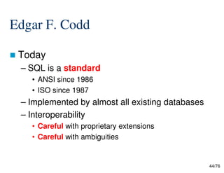 Edgar F. Codd
Today
– SQL is a standard
• ANSI since 1986
• ISO since 1987
44/76
• ISO since 1987
– Implemented by almost all existing databases
– Interoperability
• Careful with proprietary extensions
• Careful with ambiguities
 