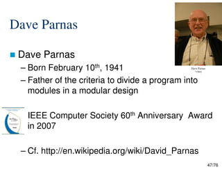 Dave Parnas
Dave Parnas
– Born February 10th, 1941
– Father of the criteria to divide a program into
modules in a modular design
Dave Parnas
*1941
47/76
modules in a modular design
IEEE Computer Society 60th Anniversary Award
in 2007
– Cf. http://en.wikipedia.org/wiki/David_Parnas
 