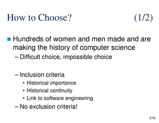 How to Choose? (1/2)
Hundreds of women and men made and are
making the history of computer science
– Difficult choice, impossible choice
5/76
– Inclusion criteria
• Historical importance
• Historical continuity
• Link to software engineering
– No exclusion criteria!
 