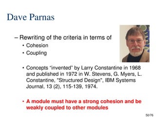 Dave Parnas
– Rewriting of the criteria in terms of
• Cohesion
• Coupling
50/76
• Concepts “invented” by Larry Constantine in 1968
and published in 1972 in W. Stevens, G. Myers, L.
Constantine, "Structured Design", IBM Systems
Journal, 13 (2), 115-139, 1974.
• A module must have a strong cohesion and be
weakly coupled to other modules
 