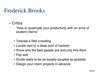 Frederick Brooks
– Critics
“How to quadruple your productivity with an army of
student interns”
59/76
• Tolerate a little crowding
• Locate next to a deep pool of hackers
• Know who the best people are and only hire them
• Pay well
• Divide tasks to be as loosely-coupled as possible
• Design your intern projects in advance
 
