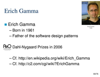 Erich Gamma
Erich Gamma
– Born in 1961
– Father of the software design patterns
Erich Gamma
*1961
69/76
Dahl-Nygaard Prizes in 2006
– Cf. http://en.wikipedia.org/wiki/Erich_Gamma
– Cf. http://c2.com/cgi/wiki?ErichGamma
 