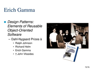 Erich Gamma
Design Patterns:
Elements of Reusable
Object-Oriented
Software
72/76
Software
– Dahl-Nygaard Prizes à
• Ralph Johnson
• Richard Helm
• Erich Gamma
• † John Vlissides
 