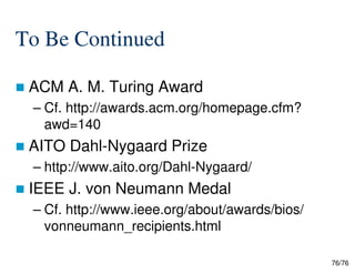 To Be Continued
ACM A. M. Turing Award
– Cf. http://awards.acm.org/homepage.cfm?
awd=140
AITO Dahl-Nygaard Prize
76/76
AITO Dahl-Nygaard Prize
– http://www.aito.org/Dahl-Nygaard/
IEEE J. von Neumann Medal
– Cf. http://www.ieee.org/about/awards/bios/
vonneumann_recipients.html
 