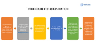 PROCEDURE FOR REGISTRATION
Any person may
give an
application in
Form TM-M and
make payment of
fee as mentioned
Filing should be
done by e-filing on
the official
website of
trademark,
www.ipindia.nic.in
The Registrar shall,
take in to account
the provisions of
sub section (6) to
(9) of section 11.
He may call for
such documents as
he thinks fit.
Registrar may
invite objections
from the general
public to be filed
within thirty days
from the date of
invitation of such
objection.
Lastly shall be
published in the
trademark
Journal and
included in the
list of well-known
trademarks
maintained by
the Registrar.
 