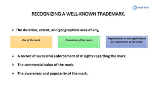 RECOGNIZING A WELL-KNOWN TRADEMARK.
 The duration, extent, and geographical area of any,
 A record of successful enforcement of IP rights regarding the mark.
 The commercial value of the mark.
 The awareness and popularity of the mark.
Use of the mark. Promotion of the mark.
Registrations or any applications
for registration of the mark.
 