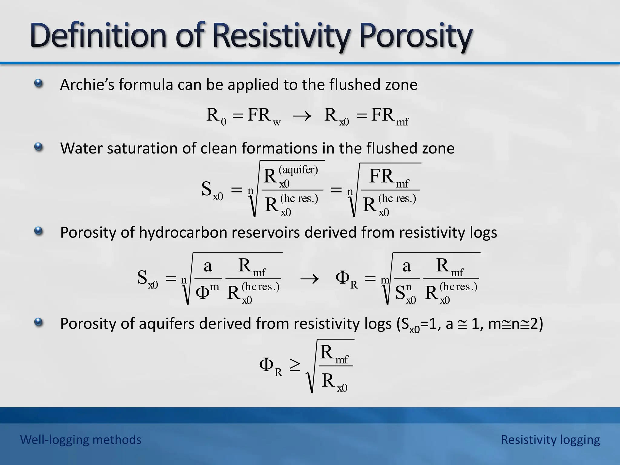 Archie’s formula can be applied to the flushed zone
Water saturation of clean formations in the flushed zone
Porosity of hydrocarbon reservoirs derived from resistivity logs
Porosity of aquifers derived from resistivity logs (Sx0=1, a  1, mn2)
mf
x0
w
0 FR
R
FR
R 


n
res.)
(hc
x0
mf
n
res.)
(hc
x0
(aquifer)
x0
x0
R
FR
R
R
S 

m
res.)
(hc
x0
mf
n
x0
R
n
res.)
(hc
x0
mf
m
x0
R
R
S
a
Φ
R
R
Φ
a
S 


x0
mf
R
R
R
Φ 
Well-logging methods Resistivity logging
 
