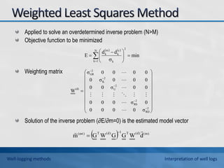 Applied to solve an overdetermined inverse problem (N>M)
Objective function to be minimized
Weighting matrix
Solution of the inverse problem (∂E/∂m=0) is the estimated model vector
  )
m
(
)
d
(
T
1
)
d
(
T
)
est
(
d
W
G
G
W
G
m

 

   
min
d
d
E
2
N
1
k k
c
k
m
k











 



























2
RD
2
RS
2
U
2
K
2
GR
(d)
σ
0
0
0
0
0
σ
0
0
0
0
0
σ
0
0
0
0
0
σ
0
0
0
0
0
σ
W











Well-logging methods Interpretation of well logs
 