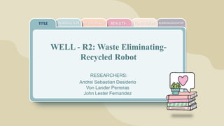 ACKNOWLEDGEMENT
CONCLUSION
RESULTS
METHODOLOGY
TITLE
WELL - R2: Waste Eliminating-
Recycled Robot
RESEARCHERS:
Andrei Sebastian Desiderio
Von Lander Perreras
John Lester Fernandez
INTRODUCTION
 