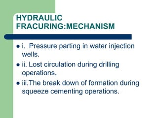 HYDRAULIC
FRACURING:MECHANISM
 i. Pressure parting in water injection
wells.
 ii. Lost circulation during drilling
operations.
 iii.The break down of formation during
squeeze cementing operations.
 