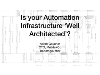 Is your Automation
Infrastructure ‘Well
Architected’?
Adam Goucher

CTO, MobileXCo

@adamgoucher
 
