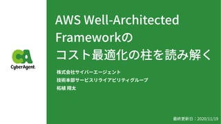 AWS Well-Architected
Frameworkの
コスト最適化の柱を読み解く
株式会社サイバーエージェント
技術本部サービスリライアビリティグループ
柘植 翔太
最終更新⽇：2020/11/19
 