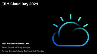 IBM Cloud Day 2021
Well Architected Data Lake
James Bennett, Offering Manager
Torsten Steinbach, Senior Technical Staff Member
 