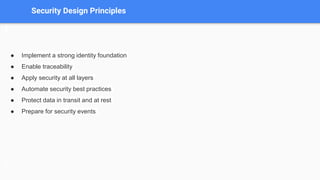 Security Design Principles
● Implement a strong identity foundation
● Enable traceability
● Apply security at all layers
● Automate security best practices
● Protect data in transit and at rest
● Prepare for security events
 