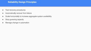 Reliability Design Principles
● Test recovery procedures
● Automatically recover from failure
● Scale horizontally to increase aggregate system availability
● Stop guessing capacity
● Manage change in automation
 
