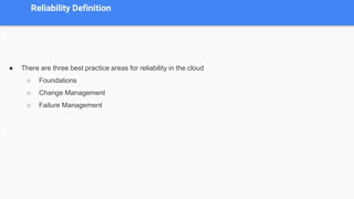 Reliability Definition
● There are three best practice areas for reliability in the cloud
○ Foundations
○ Change Management
○ Failure Management
 