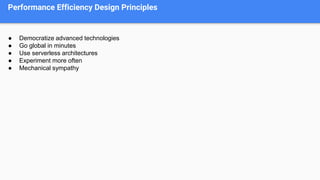 Performance Efficiency Design Principles
● Democratize advanced technologies
● Go global in minutes
● Use serverless architectures
● Experiment more often
● Mechanical sympathy
 