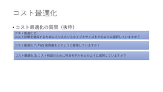 コスト最適化
• コスト最適化の質問（抜粋）
コスト最適化 2:
コスト目標を達成するためにインスタンスタイプとサイズをどのように選択していますか？
コスト最適化 7: AWS 使用量をどのように管理していますか？
コスト最適化 3: コスト削減のために料金モデルをどのように選択していますか？
 