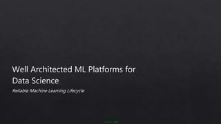 • PUBLIC 公開
Well Architected ML Platforms for
Data Science
Reliable Machine Learning Lifecycle
 