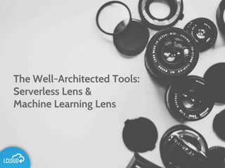 The Well-Architected Tools:
Serverless Lens &
Machine Learning Lens
 