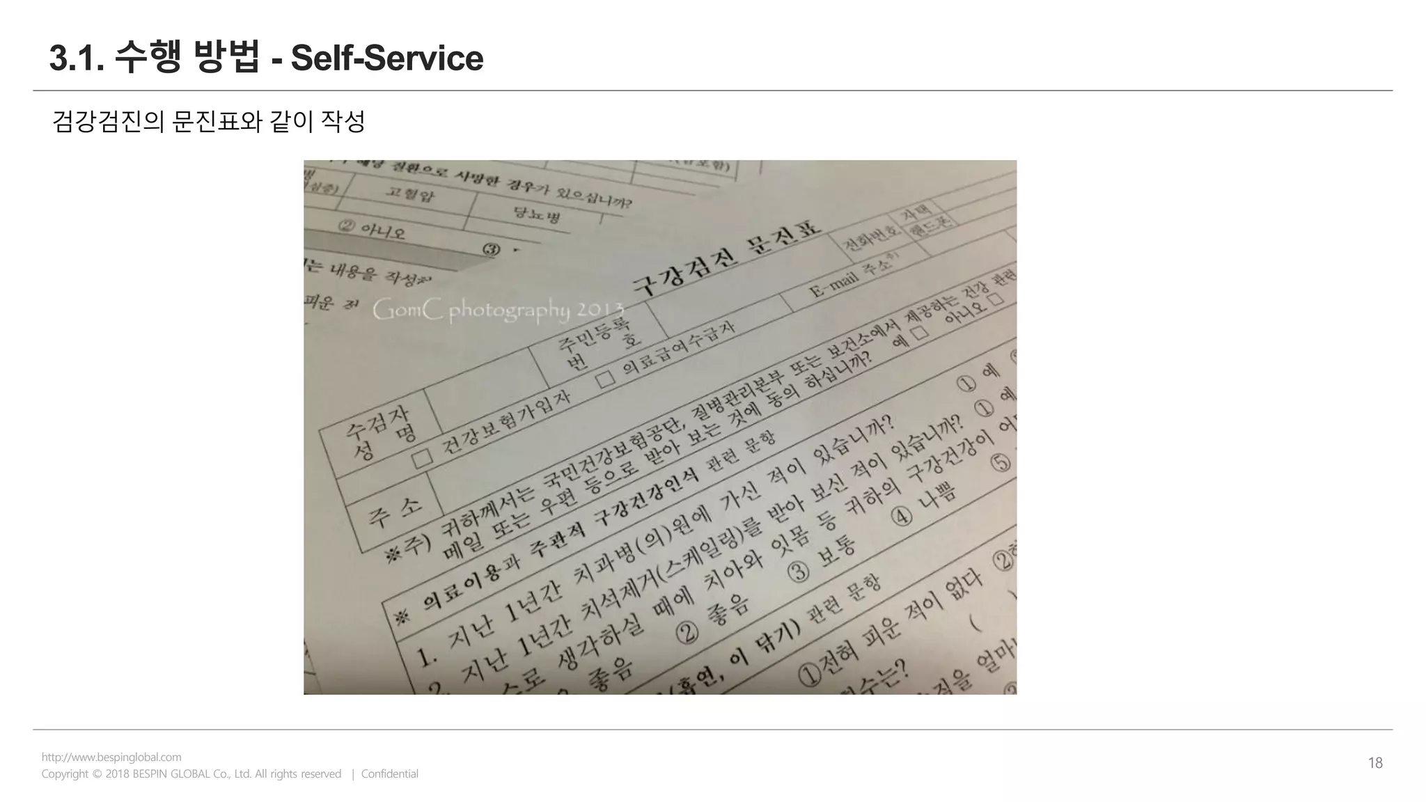 Copyright © 2018 BESPIN GLOBAL Co., Ltd. All rights reserved | Confidential
http://www.bespinglobal.com
18
3.1. 수행 방법 - Self-Service
검강검진의 문진표와 같이 작성
 