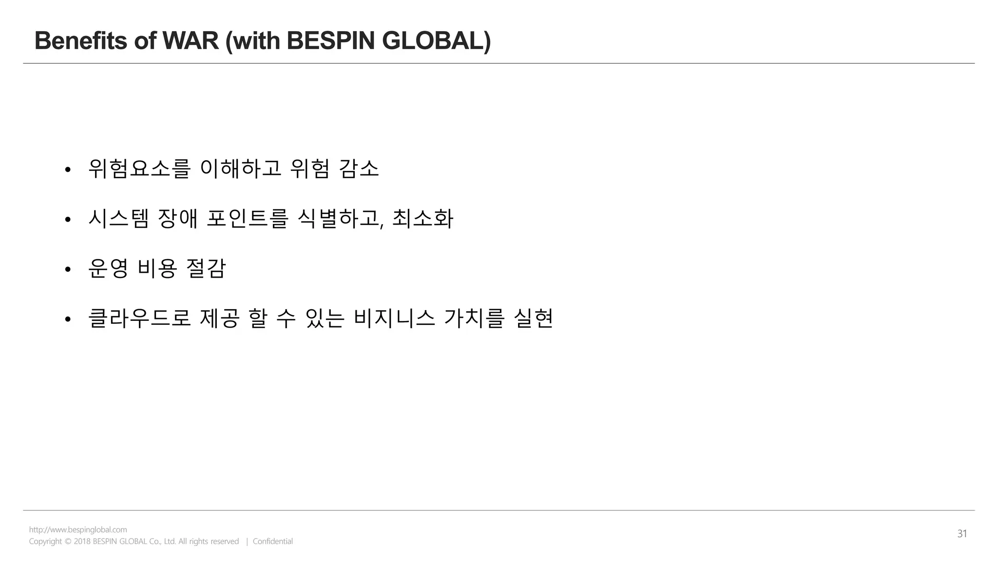 Copyright © 2018 BESPIN GLOBAL Co., Ltd. All rights reserved | Confidential
http://www.bespinglobal.com
31
Benefits of WAR (with BESPIN GLOBAL)
• 위험요소를 이해하고 위험 감소
• 시스템 장애 포인트를 식별하고, 최소화
• 운영 비용 절감
• 클라우드로 제공 할 수 있는 비지니스 가치를 실현
 