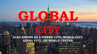 GLOBAL
CITY
ALSO KNOWN AS A POWER CITY, WORLD CITY,
ALPHA CITY, OR WORLD CENTER
 