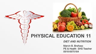 PHYSICAL EDUCATION 11
DIET AND NUTRITION
Marvin B. Broñoso
PE & Health SHS Teacher
0918 6975164
 