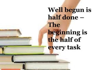 Well begun is
half done –
The
beginning is
the half of
every task
 