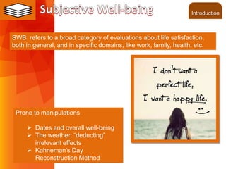 ©2013 LHST sarl
Prone to manipulations
 Dates and overall well-being
 The weather: “deducting”
irrelevant effects
 Kahneman’s Day
Reconstruction Method
SWB refers to a broad category of evaluations about life satisfaction,
both in general, and in specific domains, like work, family, health, etc.
Introduction
 