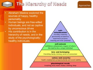 ©2013 LHST sarl
• Abraham Maslow explored the
sources of happy, healthy
personality.
• Human beings are free-willed
individuals, and not as captive
by unconscious drives
• His contribution is in the
hierarchy of needs, and in the
study of the psychologically-
healthy individuals.
Approaches
 
