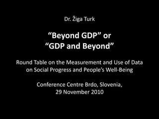 Dr. Žiga Turk
“Beyond GDP” or
“GDP and Beyond”
Round Table on the Measurement and Use of Data
on Social Progress and People’s Well-Being
Conference Centre Brdo, Slovenia,
29 November 2010
 