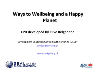 Ways to Wellbeing and a HappyWays to Wellbeing and a Happy
PlanetPlanet
CPD developed by Clive Belgeonne
Development Education Centre South Yorkshire (DECSY)
clive@decsy.org.uk
www.sealgd.org.uk
 