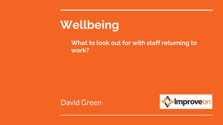 Wellbeing
What to look out for with staff returning to
work?
David Green
 