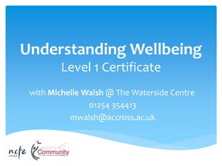 Understanding Wellbeing
Level 1 Certificate
with Michelle Walsh @ The Waterside Centre
01254 354413
mwalsh@accross.ac.uk
 