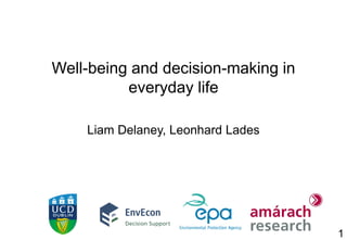 1
Well-being and decision-making in
everyday life
Liam Delaney, Leonhard Lades
 