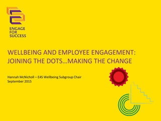 WELLBEING AND EMPLOYEE ENGAGEMENT:
JOINING THE DOTS…MAKING THE CHANGE
Hannah McNicholl – E4S Wellbeing Subgroup Chair
September 2015
 
