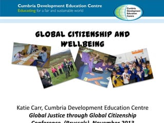 Global Citizenship and
Wellbeing

Katie Carr, Cumbria Development Education Centre
Global Justice through Global Citizenship

 