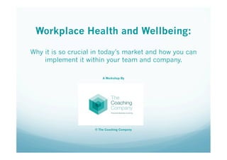 Workplace Health and Wellbeing:
Why it is so crucial in today’s market and how you can
implement it within your team and company.
A Workshop By
© The Coaching Company
 