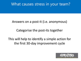 What causes stress in your team?
Answers on a post-it (i.e. anonymous)
Categorise the post-its together
This will help to identify a simple action for
the first 30-day improvement cycle
 